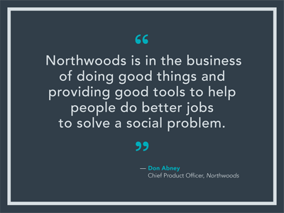 Northwoods is in the business of doing good things and providing good tools to help people do better jobs to solve a social problem